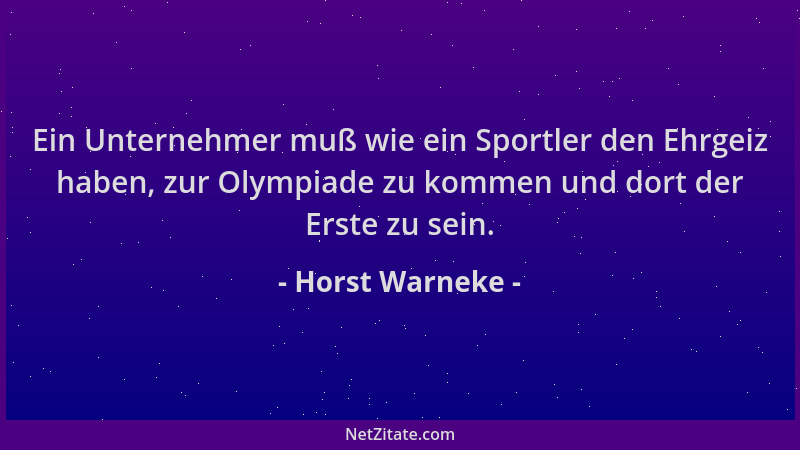 Horst Warneke - Ein Unternehmer muß wie ein Sportler den Ehrgeiz haben, zur Olympiade zu kommen und dort der Erste zu sein....