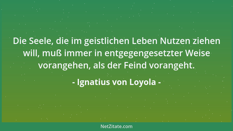 Ignatius von Loyola - Die Seele, die im geistlichen Leben Nutzen ziehen will, muß immer in entgegengesetzter Weise vorangeh...