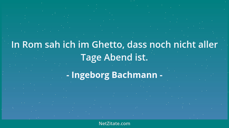 Ingeborg Bachmann - In Rom sah ich im Ghetto, dass noch nicht aller Tage Abend ist....