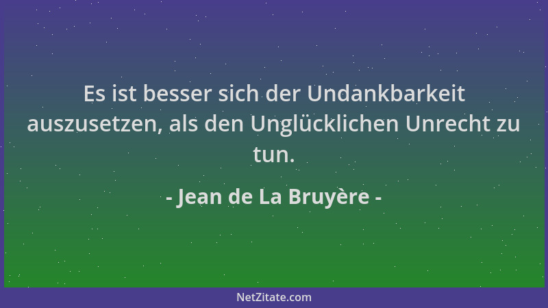 Jean de La Bruyère - Es ist besser sich der Undankbarkeit auszusetzen, als den Unglücklichen Unrecht zu tun....