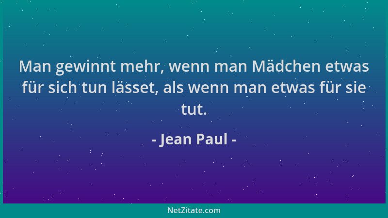 Jean Paul - Man gewinnt mehr, wenn man Mädchen etwas für sich tun lässet, als wenn man etwas für sie tut....