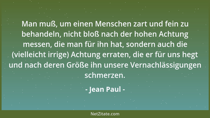 Jean Paul - Man muß, um einen Menschen zart und fein zu behandeln, nicht bloß nach der hohen Achtung messen, die man für ih...