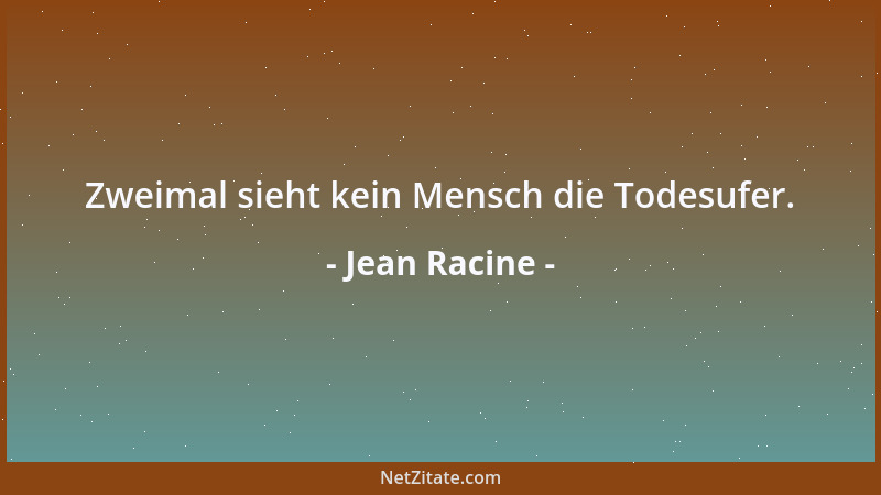 Jean Racine - Zweimal sieht kein Mensch die Todesufer....