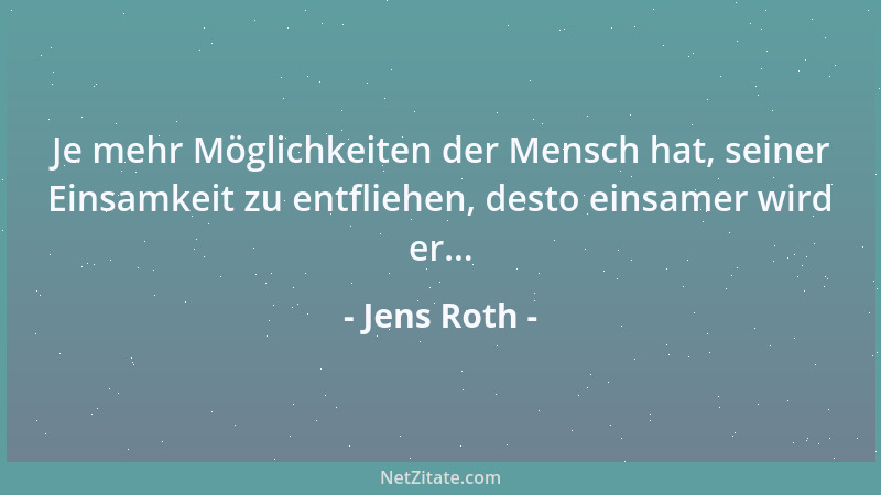Jens Roth - Je mehr Möglichkeiten der Mensch hat, seiner Einsamkeit zu entfliehen, desto einsamer wird er......