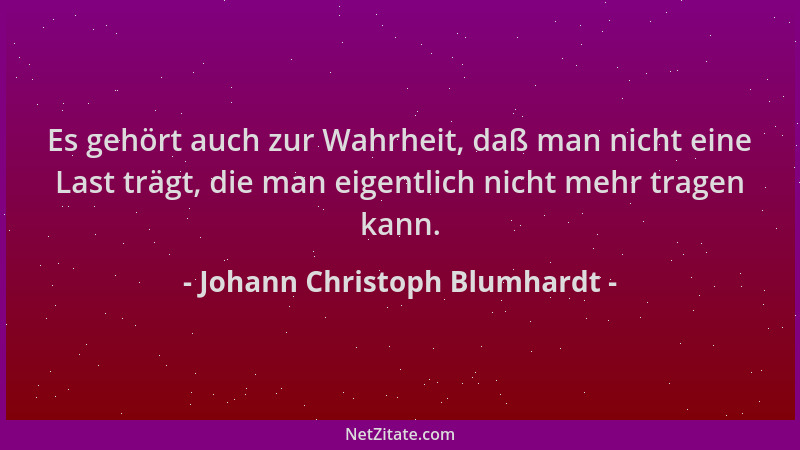 Johann Christoph Blumhardt - Es gehört auch zur Wahrheit, daß man nicht eine Last trägt, die man eigentlich nicht mehr trag...
