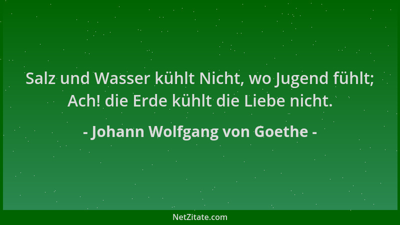 Johann Wolfgang von Goethe - Salz und Wasser kühlt Nicht, wo Jugend fühlt; Ach! die Erde kühlt die Liebe nicht....