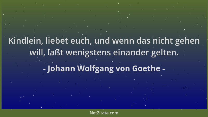 Johann Wolfgang von Goethe - Kindlein, liebet euch, und wenn das nicht gehen will, laßt wenigstens einander gelten....
