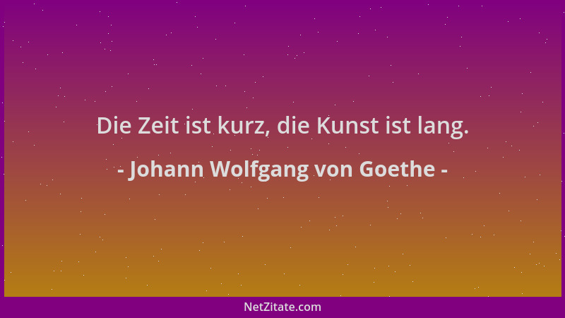 Johann Wolfgang von Goethe - Die Zeit ist kurz, die Kunst ist lang....