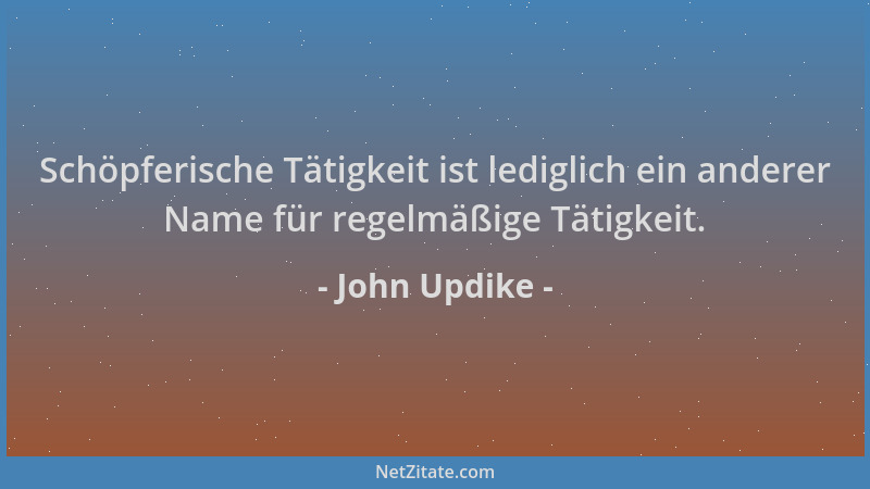 John Updike - Schöpferische Tätigkeit ist lediglich ein anderer Name für regelmäßige Tätigkeit....