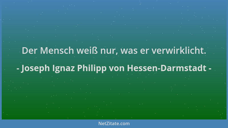 Joseph Ignaz Philipp von Hessen-Darmstadt - Der Mensch weiß nur, was er verwirklicht....
