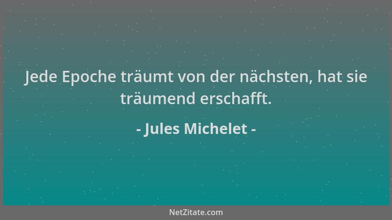 Jules Michelet - Jede Epoche träumt von der nächsten, hat sie träumend erschafft....