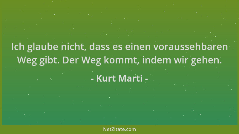 Kurt Marti - Ich glaube nicht, dass es einen voraussehbaren Weg gibt. Der Weg kommt, indem wir gehen....