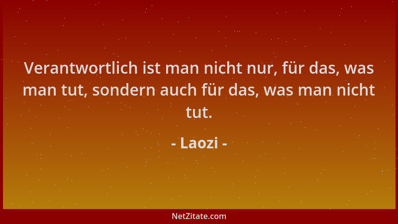 Laozi - Verantwortlich ist man nicht nur, für das, was man tut, sondern auch für das, was man nicht tut....