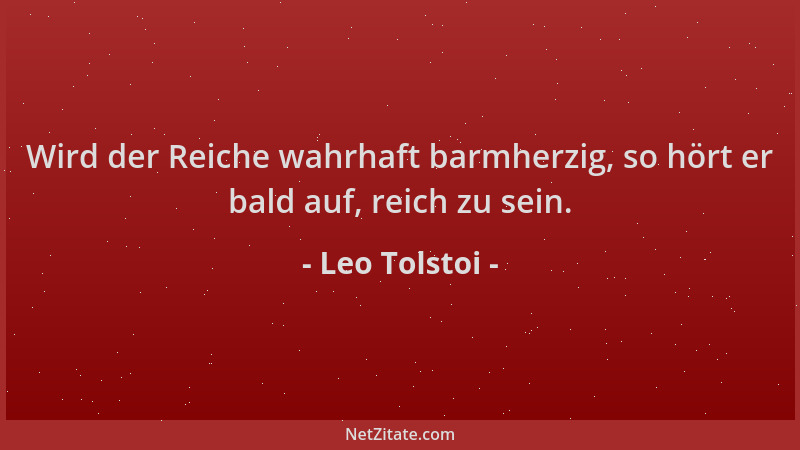 Leo Tolstoi - Wird der Reiche wahrhaft barmherzig, so hört er bald auf, reich zu sein....