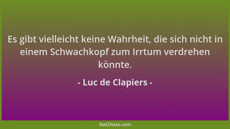 Luc de Clapiers - Es gibt vielleicht keine Wahrheit, die sich nicht in einem Schwachkopf zum Irrtum verdrehen könnte....