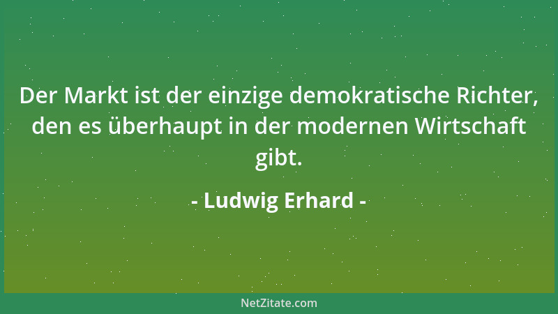 Ludwig Erhard - Der Markt ist der einzige demokratische Richter, den es überhaupt in der modernen Wirtschaft gibt....