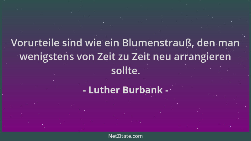 Luther Burbank - Vorurteile sind wie ein Blumenstrauß, den man wenigstens von Zeit zu Zeit neu arrangieren sollte....