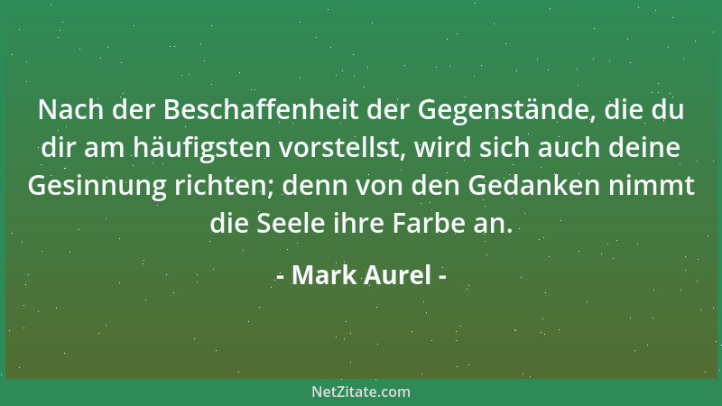 Mark Aurel - Nach der Beschaffenheit der Gegenstände, die du dir am häufigsten vorstellst, wird sich auch deine Gesinnung r...