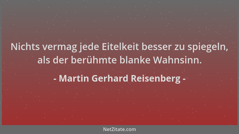 Martin Gerhard Reisenberg - Nichts vermag jede Eitelkeit besser zu spiegeln, als der berühmte blanke Wahnsinn....