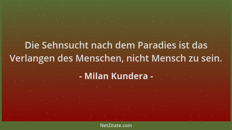 Milan Kundera - Die Sehnsucht nach dem Paradies ist das Verlangen des Menschen, nicht Mensch zu sein....