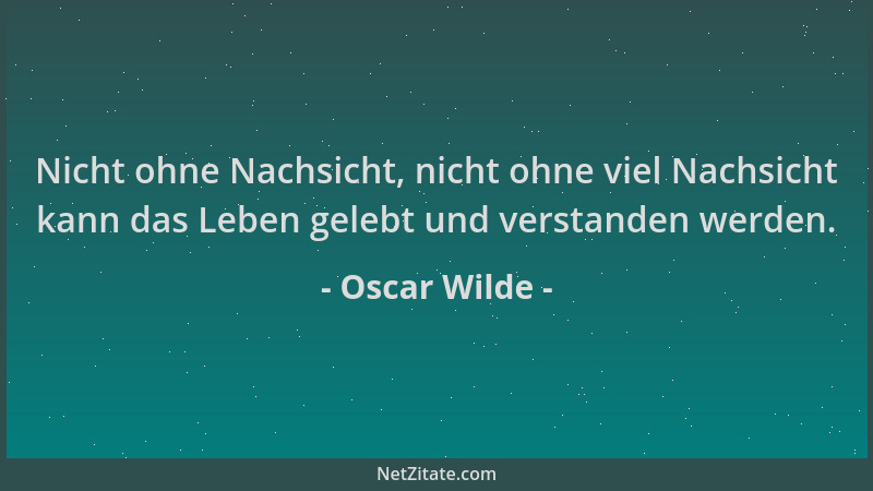 Oscar Wilde - Nicht ohne Nachsicht, nicht ohne viel Nachsicht kann das Leben gelebt und verstanden werden....