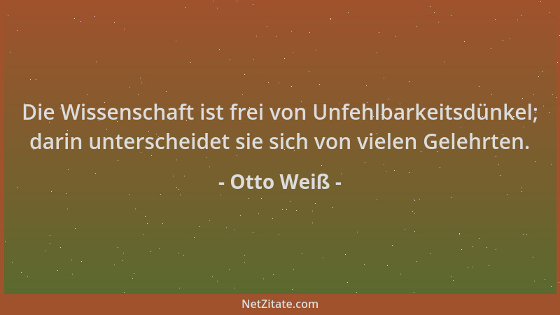 Otto Weiß - Die Wissenschaft ist frei von Unfehlbarkeitsdünkel; darin unterscheidet sie sich von vielen Gelehrten....