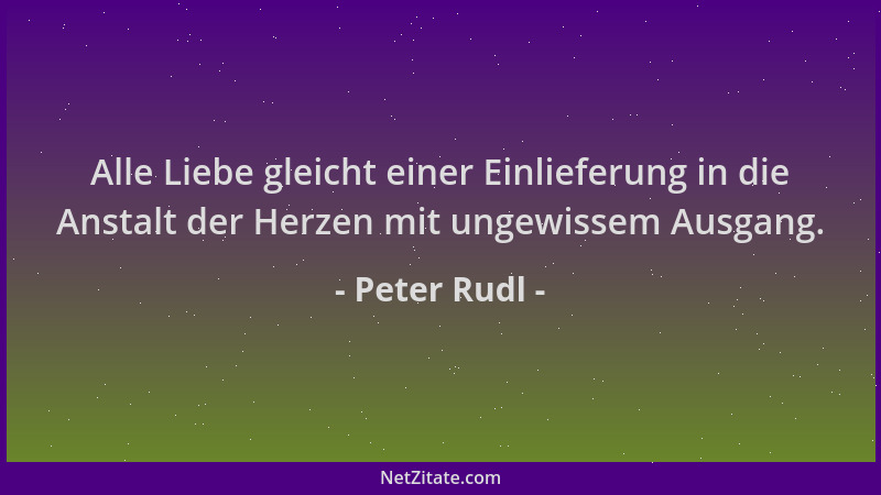 Peter Rudl - Alle Liebe gleicht einer Einlieferung in die Anstalt der Herzen mit ungewissem Ausgang....