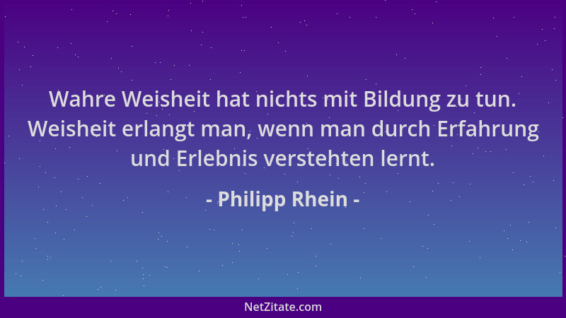 Philipp Rhein - Wahre Weisheit hat nichts mit Bildung zu tun. Weisheit erlangt man, wenn man durch Erfahrung und Erlebnis v...