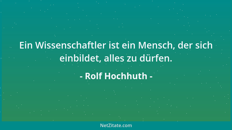 Rolf Hochhuth - Ein Wissenschaftler ist ein Mensch, der sich einbildet, alles zu dürfen....