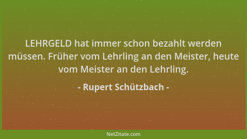 Rupert Schützbach - LEHRGELD hat immer schon bezahlt werden müssen. Früher vom Lehrling an den Meister, heute vom Meister a...