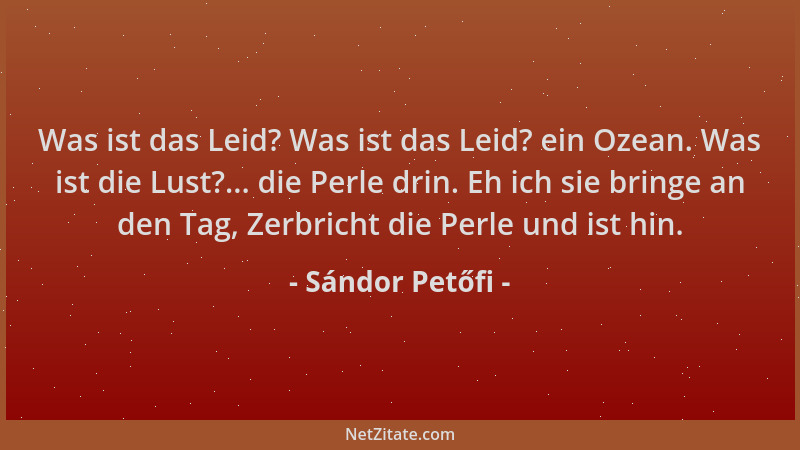 Sándor Petőfi - Was ist das Leid? Was ist das Leid? ein Ozean. Was ist die Lust?... die Perle drin. Eh ich sie bringe an de...