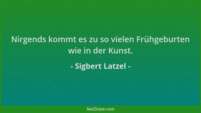 Sigbert Latzel - Nirgends kommt es zu so vielen Frühgeburten wie in der Kunst....
