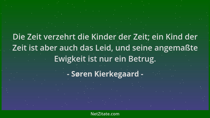 Søren Kierkegaard - Die Zeit verzehrt die Kinder der Zeit; ein Kind der Zeit ist aber auch das Leid, und seine angemaßte Ew...