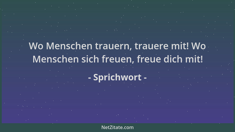 Sprichwort - Wo Menschen trauern, trauere mit! Wo Menschen sich freuen, freue dich mit!...