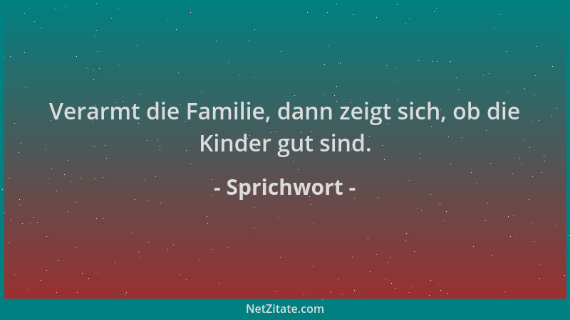Sprichwort - Verarmt die Familie, dann zeigt sich, ob die Kinder gut sind....
