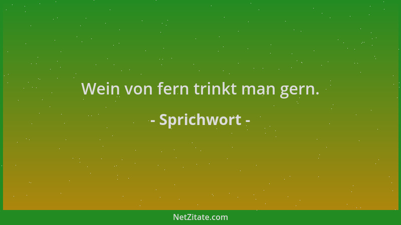 Sprichwort - Wein von fern trinkt man gern....