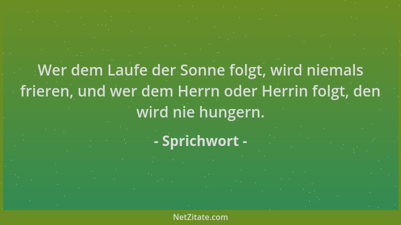 Sprichwort - Wer dem Laufe der Sonne folgt, wird niemals frieren, und wer dem Herrn oder Herrin folgt, den wird nie hungern...