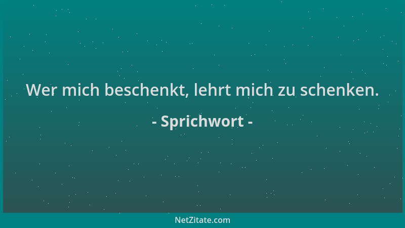 Sprichwort - Wer mich beschenkt, lehrt mich zu schenken....
