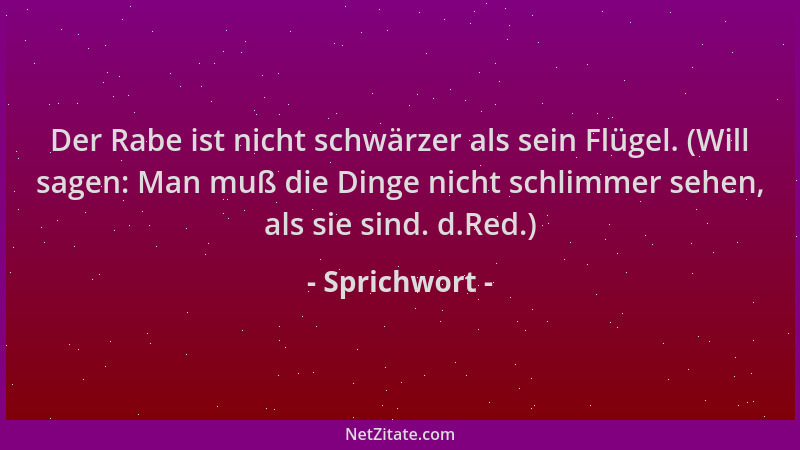 Sprichwort - Der Rabe ist nicht schwärzer als sein Flügel. (Will sagen: Man muß die Dinge nicht schlimmer sehen, als sie si...