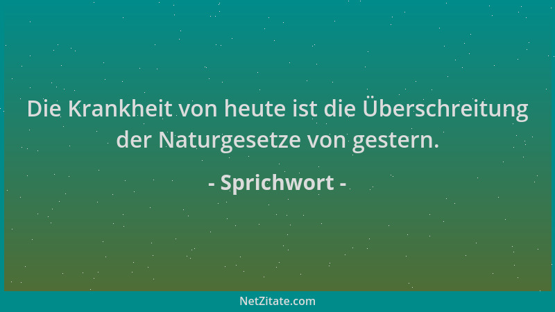 Sprichwort - Die Krankheit von heute ist die Überschreitung der Naturgesetze von gestern....