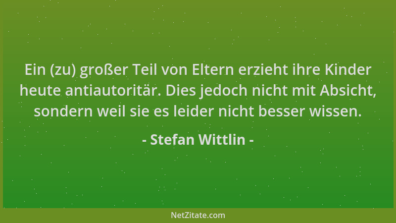 Stefan Wittlin - Ein (zu) großer Teil von Eltern erzieht ihre Kinder heute antiautoritär. Dies jedoch nicht mit Absicht, so...