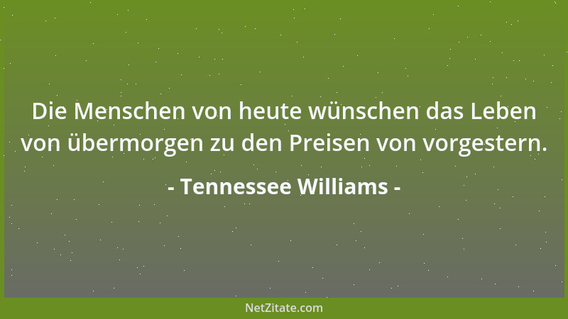 Tennessee Williams - Die Menschen von heute wünschen das Leben von übermorgen zu den Preisen von vorgestern....