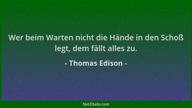 Thomas Edison - Wer beim Warten nicht die Hände in den Schoß legt, dem fällt alles zu....