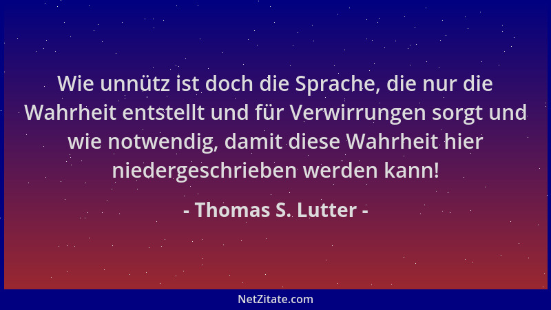 Thomas S. Lutter - Wie unnütz ist doch die Sprache, die nur die Wahrheit entstellt und für Verwirrungen sorgt und wie notwe...