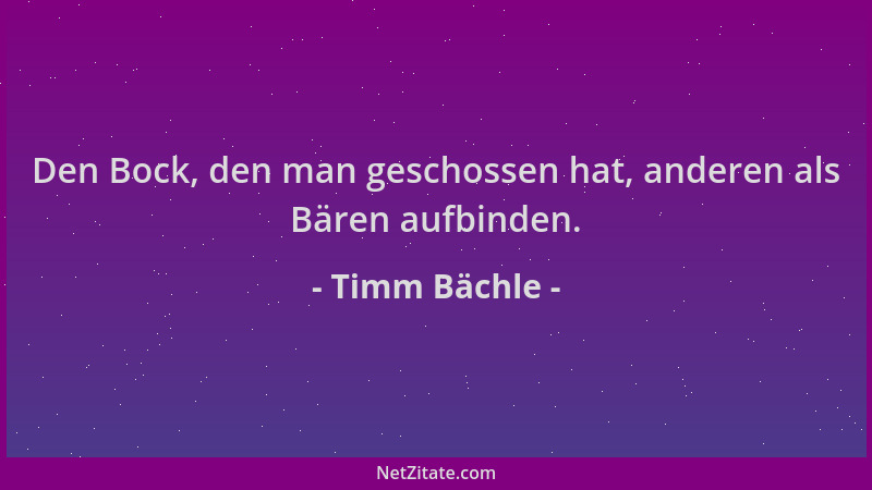 Timm Bächle - Den Bock, den man geschossen hat, anderen als Bären aufbinden....