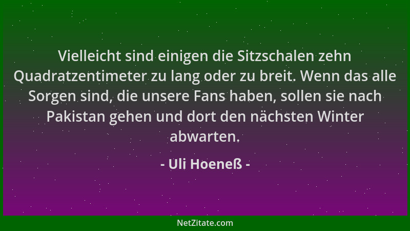Uli Hoeneß - Vielleicht sind einigen die Sitzschalen zehn Quadratzentimeter zu lang oder zu breit. Wenn das alle Sorgen sin...