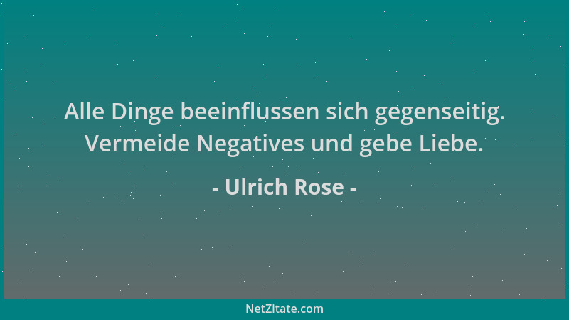 Ulrich Rose - Alle Dinge beeinflussen sich gegenseitig. Vermeide Negatives und gebe Liebe....