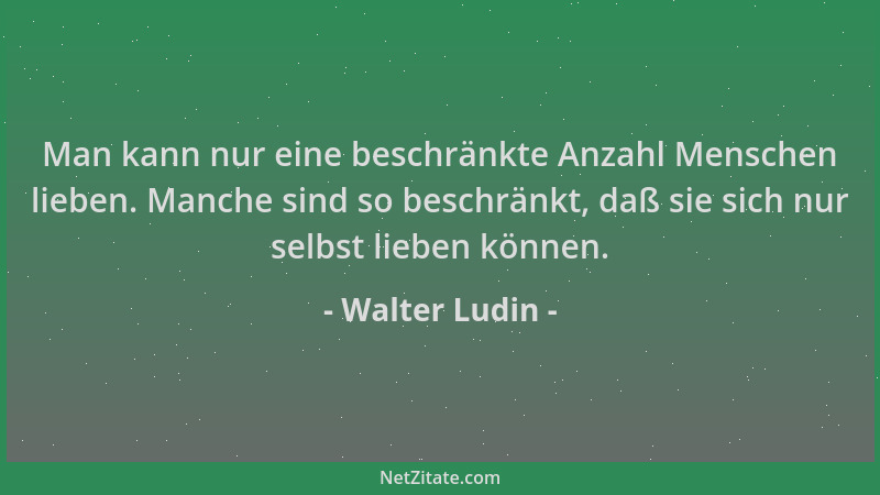 Walter Ludin - Man kann nur eine beschränkte Anzahl Menschen lieben. Manche sind so beschränkt, daß sie sich nur selbst lie...
