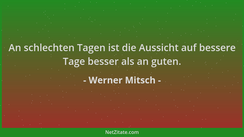 Werner Mitsch - An schlechten Tagen ist die Aussicht auf bessere Tage besser als an guten....