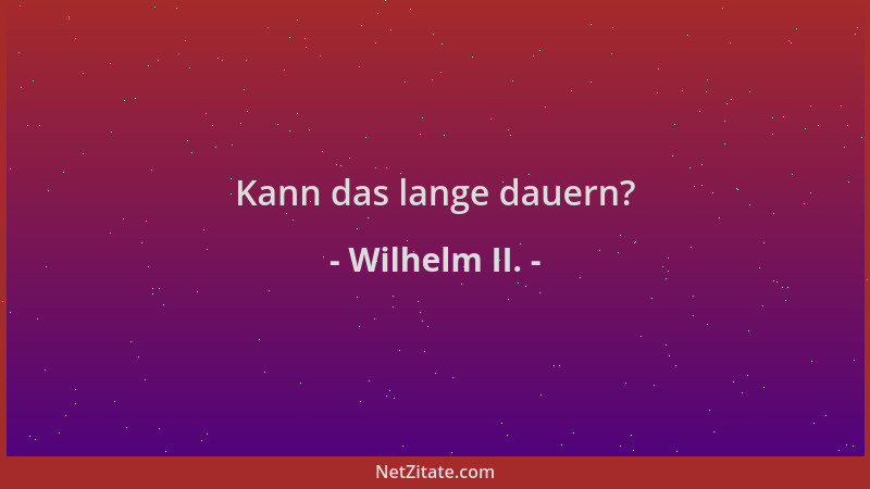 Wilhelm II. - Kann das lange dauern?...